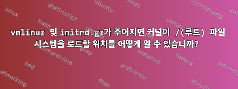 vmlinuz 및 initrd.gz가 주어지면 커널이 /(루트) 파일 시스템을 로드할 위치를 어떻게 알 수 있습니까?