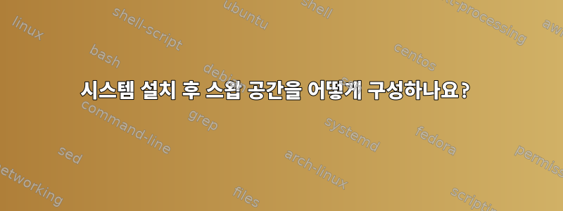 시스템 설치 후 스왑 공간을 어떻게 구성하나요?