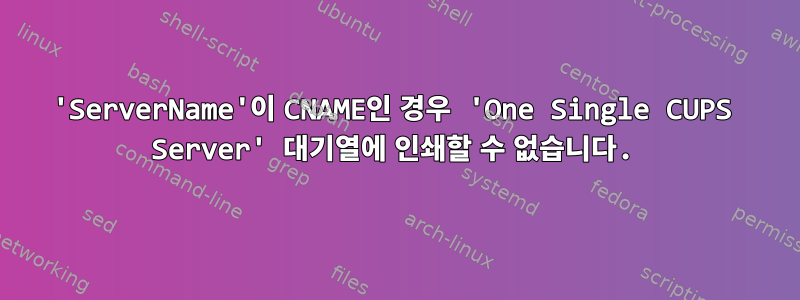 'ServerName'이 CNAME인 경우 'One Single CUPS Server' 대기열에 인쇄할 수 없습니다.