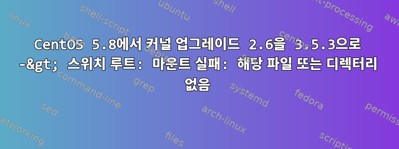 CentOS 5.8에서 커널 업그레이드 2.6을 3.5.3으로 -&gt; 스위치 루트: 마운트 실패: 해당 파일 또는 디렉터리 없음