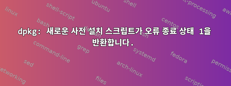 dpkg: 새로운 사전 설치 스크립트가 오류 종료 상태 1을 반환합니다.