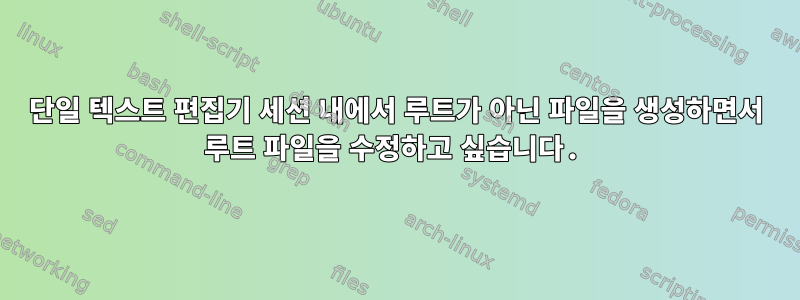 단일 텍스트 편집기 세션 내에서 루트가 아닌 파일을 생성하면서 루트 파일을 수정하고 싶습니다.