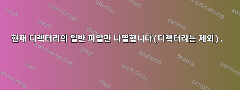 현재 디렉터리의 일반 파일만 나열합니다(디렉터리는 제외).