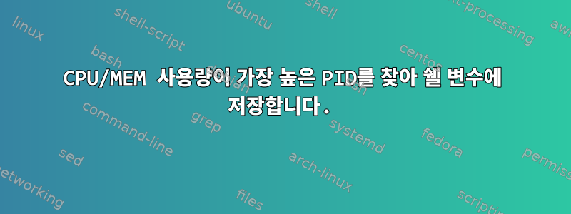 CPU/MEM 사용량이 가장 높은 PID를 찾아 쉘 변수에 저장합니다.