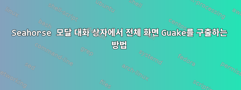 Seahorse 모달 대화 상자에서 전체 화면 Guake를 구출하는 방법