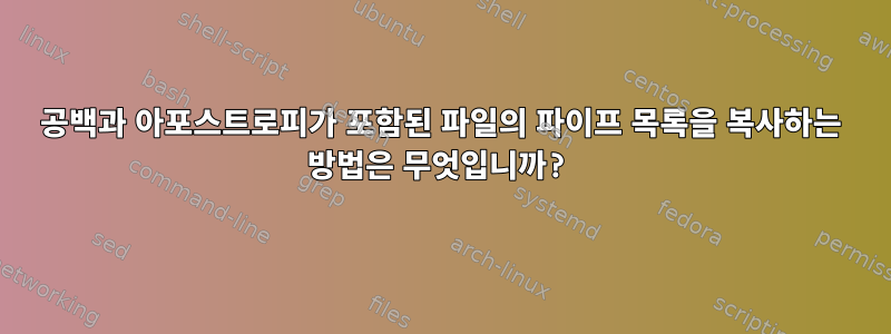 공백과 아포스트로피가 포함된 파일의 파이프 목록을 복사하는 방법은 무엇입니까?