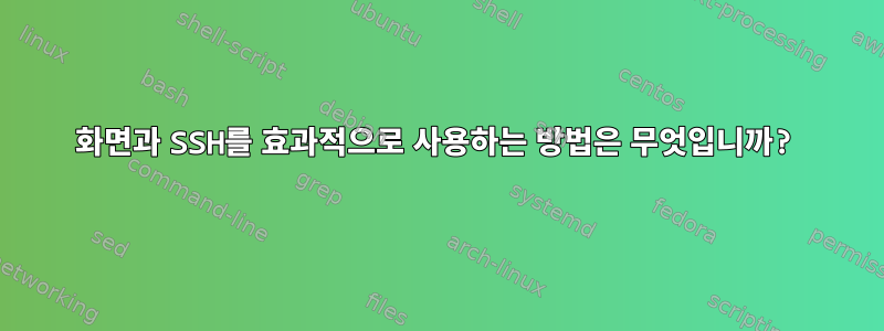 화면과 SSH를 효과적으로 사용하는 방법은 무엇입니까?