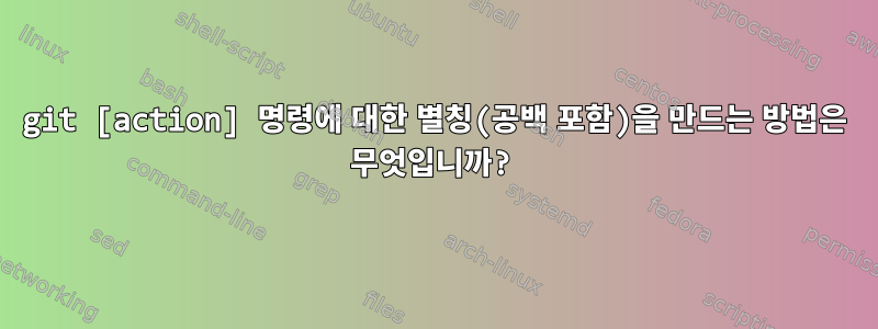 git [action] 명령에 대한 별칭(공백 포함)을 만드는 방법은 무엇입니까?