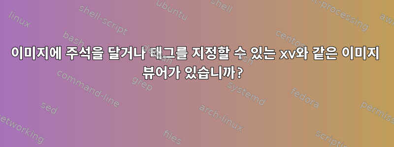 이미지에 주석을 달거나 태그를 지정할 수 있는 xv와 같은 이미지 뷰어가 있습니까?