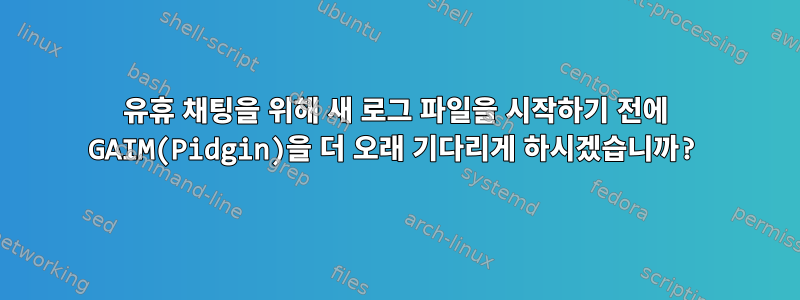 유휴 채팅을 위해 새 로그 파일을 시작하기 전에 GAIM(Pidgin)을 더 오래 기다리게 하시겠습니까?