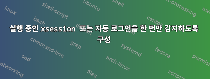 실행 중인 xsession 또는 자동 로그인을 한 번만 감지하도록 구성