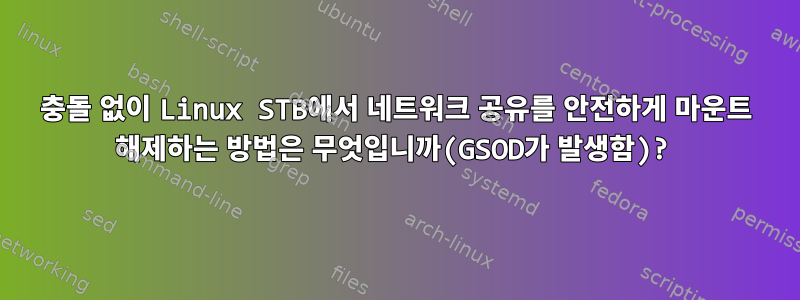 충돌 없이 Linux STB에서 네트워크 공유를 안전하게 마운트 해제하는 방법은 무엇입니까(GSOD가 발생함)?