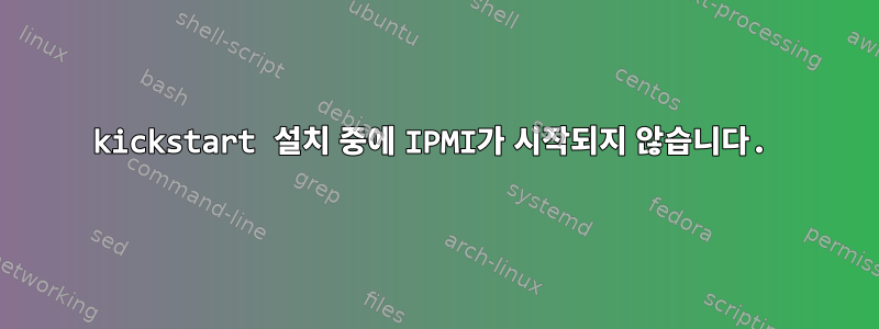 kickstart 설치 중에 IPMI가 시작되지 않습니다.