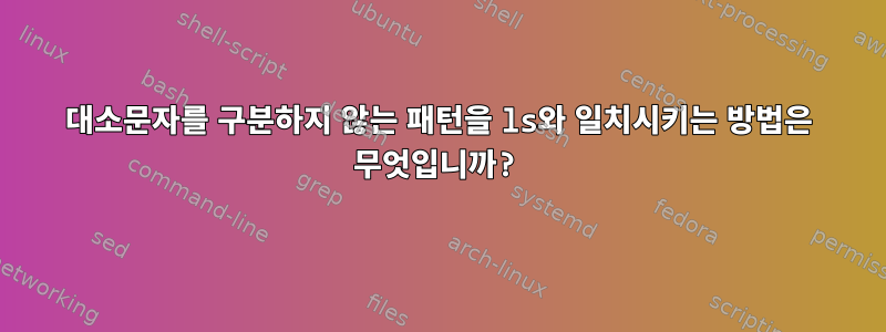 대소문자를 구분하지 않는 패턴을 ls와 일치시키는 방법은 무엇입니까?