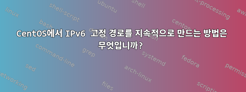 CentOS에서 IPv6 고정 경로를 지속적으로 만드는 방법은 무엇입니까?