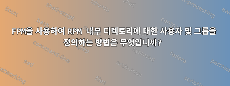 FPM을 사용하여 RPM 내부 디렉토리에 대한 사용자 및 그룹을 정의하는 방법은 무엇입니까?