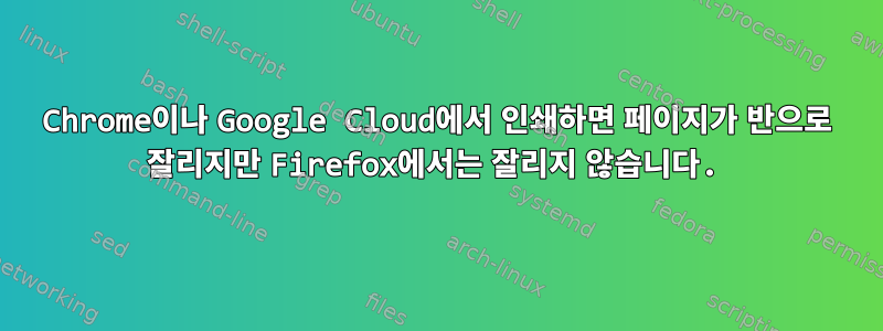 Chrome이나 Google Cloud에서 인쇄하면 페이지가 반으로 잘리지만 Firefox에서는 잘리지 않습니다.