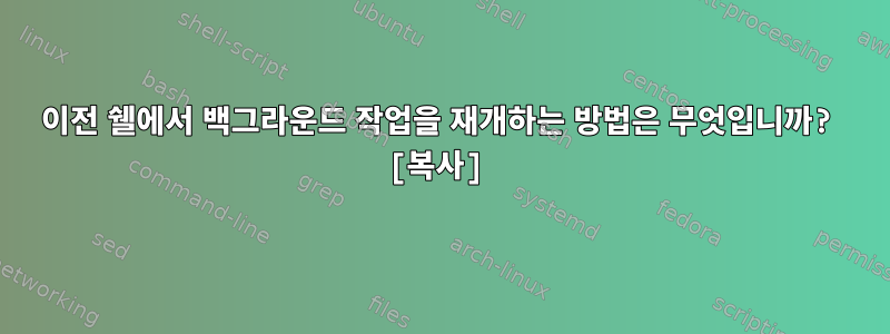 이전 쉘에서 백그라운드 작업을 재개하는 방법은 무엇입니까? [복사]