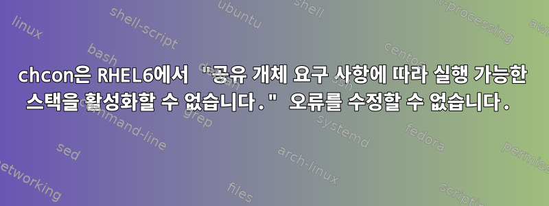 chcon은 RHEL6에서 "공유 개체 요구 사항에 따라 실행 가능한 스택을 활성화할 수 없습니다." 오류를 수정할 수 없습니다.