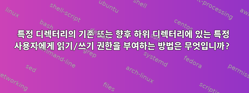 특정 디렉터리의 기존 또는 향후 하위 디렉터리에 있는 특정 사용자에게 읽기/쓰기 권한을 부여하는 방법은 무엇입니까?