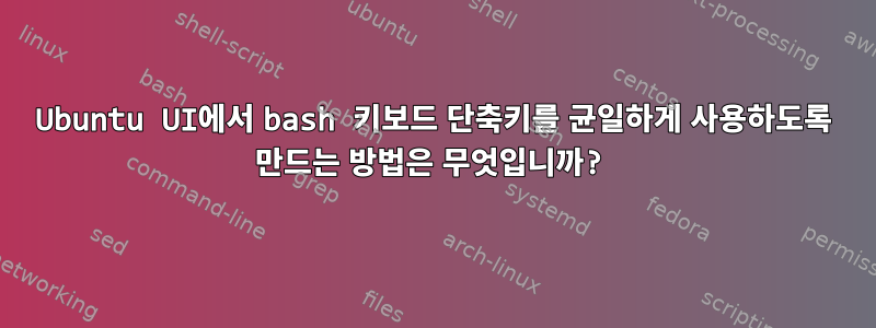 Ubuntu UI에서 bash 키보드 단축키를 균일하게 사용하도록 만드는 방법은 무엇입니까?