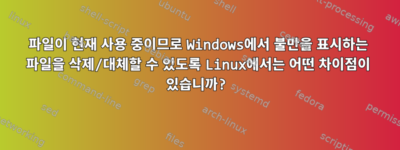 파일이 현재 사용 중이므로 Windows에서 불만을 표시하는 파일을 삭제/대체할 수 있도록 Linux에서는 어떤 차이점이 있습니까?