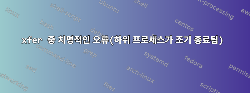 xfer 중 치명적인 오류(하위 프로세스가 조기 종료됨)