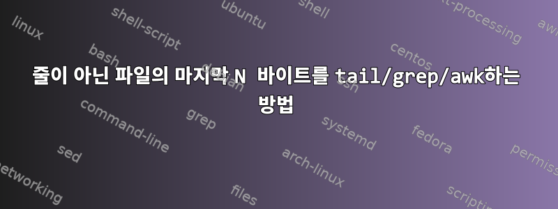 줄이 아닌 파일의 마지막 N 바이트를 tail/grep/awk하는 방법