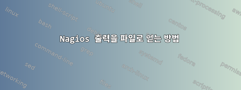 Nagios 출력을 파일로 얻는 방법