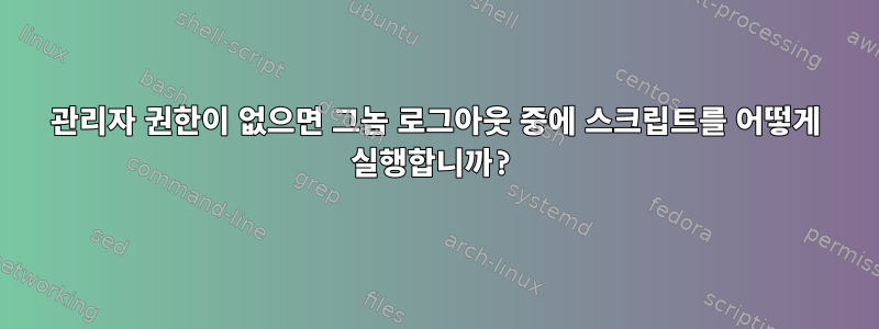 관리자 권한이 없으면 그놈 로그아웃 중에 스크립트를 어떻게 실행합니까?