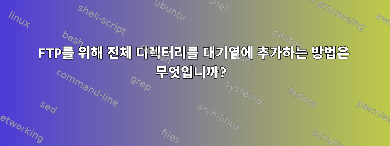 FTP를 위해 전체 디렉터리를 대기열에 추가하는 방법은 무엇입니까?