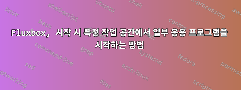 Fluxbox, 시작 시 특정 작업 공간에서 일부 응용 프로그램을 시작하는 방법