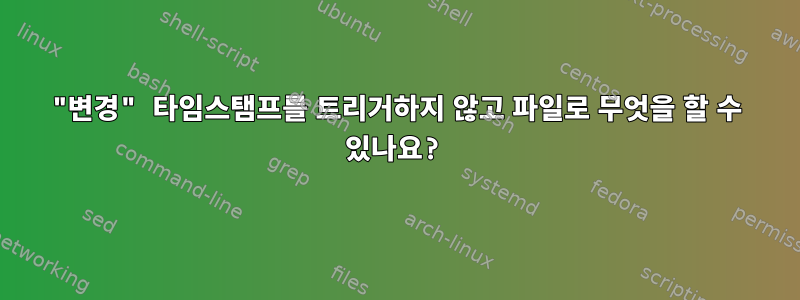 "변경" 타임스탬프를 트리거하지 않고 파일로 무엇을 할 수 있나요?