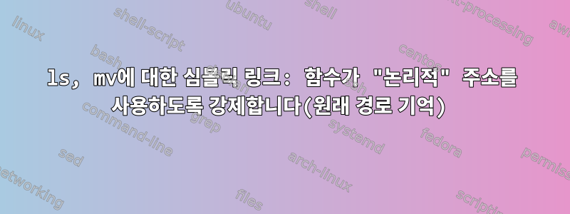 ls, mv에 대한 심볼릭 링크: 함수가 "논리적" 주소를 사용하도록 강제합니다(원래 경로 기억)