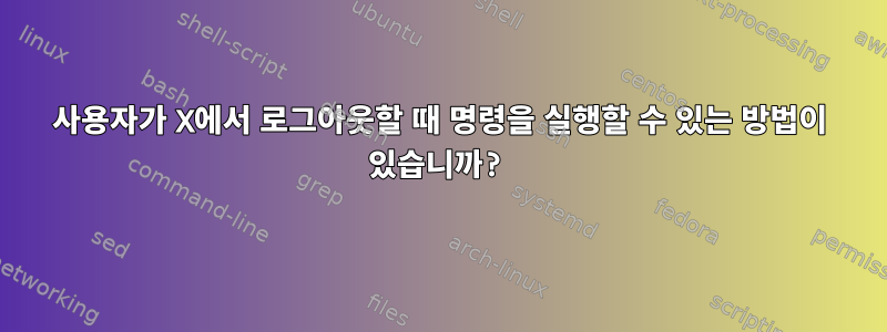 사용자가 X에서 로그아웃할 때 명령을 실행할 수 있는 방법이 있습니까?