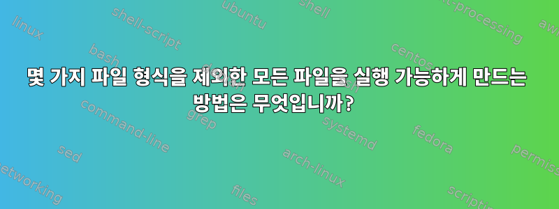 몇 가지 파일 형식을 제외한 모든 파일을 실행 가능하게 만드는 방법은 무엇입니까?