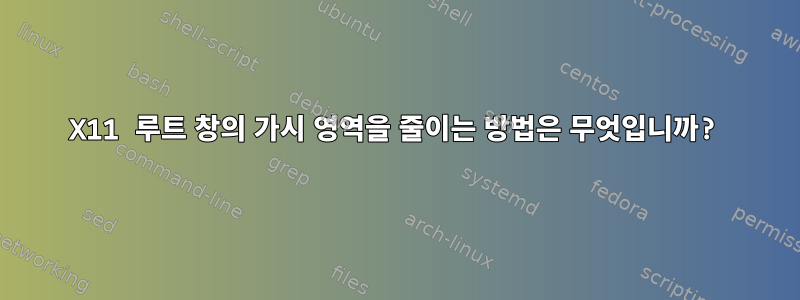 X11 루트 창의 가시 영역을 줄이는 방법은 무엇입니까?