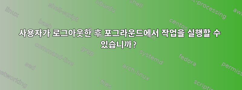 사용자가 로그아웃한 후 포그라운드에서 작업을 실행할 수 있습니까?