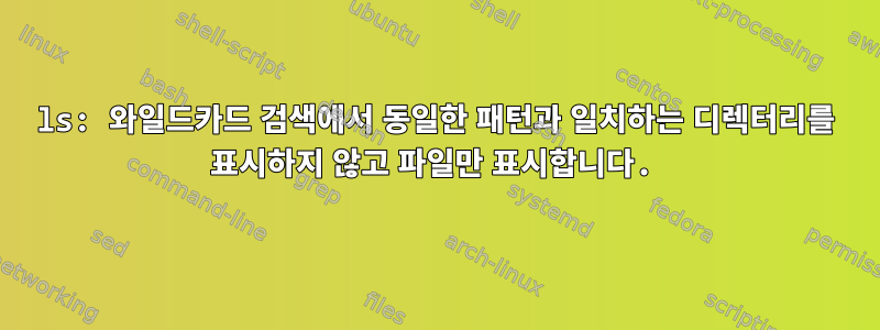 ls: 와일드카드 검색에서 동일한 패턴과 일치하는 디렉터리를 표시하지 않고 파일만 표시합니다.