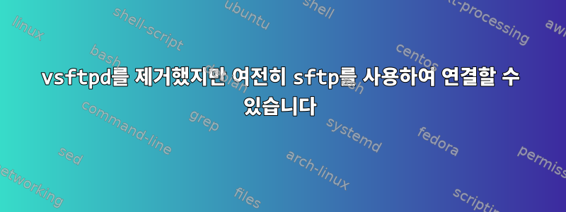 vsftpd를 제거했지만 여전히 sftp를 사용하여 연결할 수 있습니다