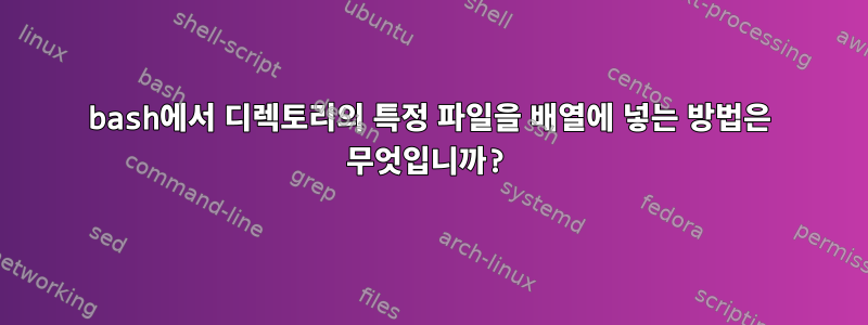 bash에서 디렉토리의 특정 파일을 배열에 넣는 방법은 무엇입니까?