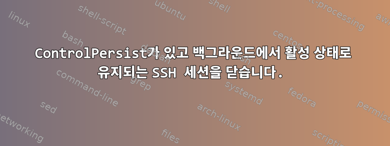 ControlPersist가 있고 백그라운드에서 활성 상태로 유지되는 SSH 세션을 닫습니다.