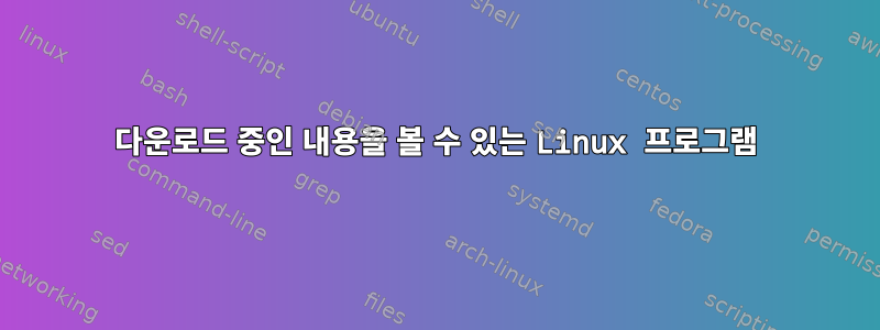 다운로드 중인 내용을 볼 수 있는 Linux 프로그램