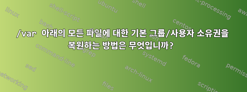 /var 아래의 모든 파일에 대한 기본 그룹/사용자 소유권을 복원하는 방법은 무엇입니까?