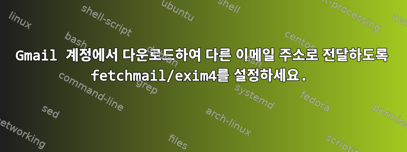 Gmail 계정에서 다운로드하여 다른 이메일 주소로 전달하도록 fetchmail/exim4를 설정하세요.