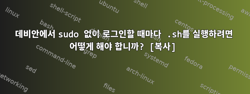 데비안에서 sudo 없이 로그인할 때마다 .sh를 실행하려면 어떻게 해야 합니까? [복사]