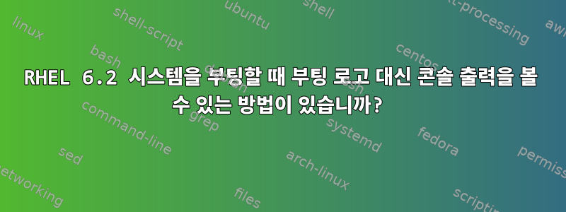 RHEL 6.2 시스템을 부팅할 때 부팅 로고 대신 콘솔 출력을 볼 수 있는 방법이 있습니까?