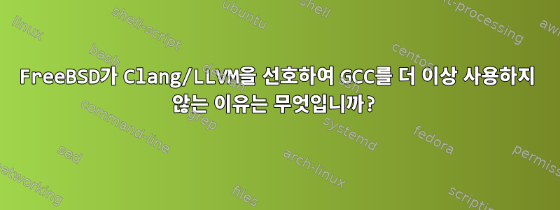 FreeBSD가 Clang/LLVM을 선호하여 GCC를 더 이상 사용하지 않는 이유는 무엇입니까?