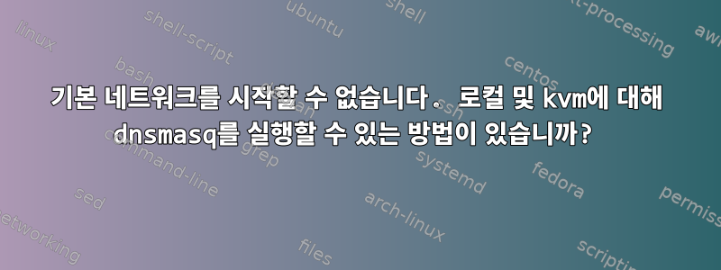 기본 네트워크를 시작할 수 없습니다. 로컬 및 kvm에 대해 dnsmasq를 실행할 수 있는 방법이 있습니까?