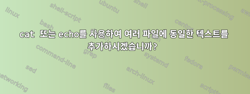 cat 또는 echo를 사용하여 여러 파일에 동일한 텍스트를 추가하시겠습니까?